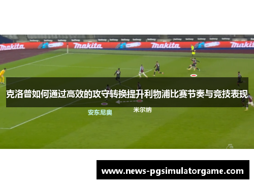 克洛普如何通过高效的攻守转换提升利物浦比赛节奏与竞技表现