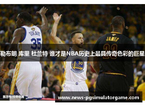 勒布朗 库里 杜兰特 谁才是NBA历史上最具传奇色彩的巨星