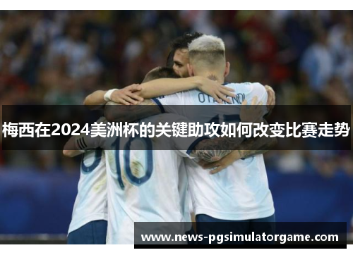 梅西在2024美洲杯的关键助攻如何改变比赛走势