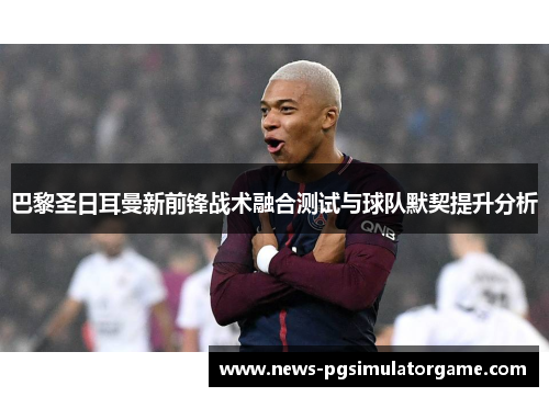巴黎圣日耳曼新前锋战术融合测试与球队默契提升分析