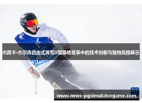 杰西卡·杰尔森自由式滑雪U型场地赛事中的技术创新与独特风格展示