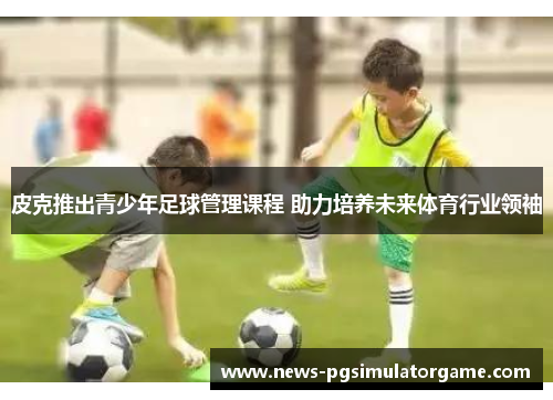 皮克推出青少年足球管理课程 助力培养未来体育行业领袖
