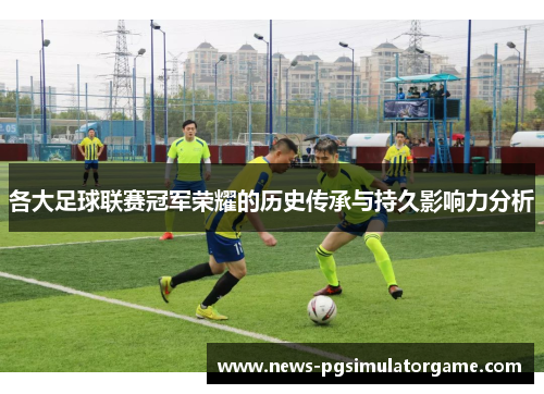 各大足球联赛冠军荣耀的历史传承与持久影响力分析
