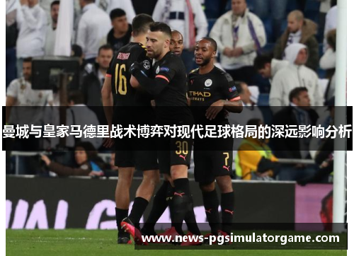 曼城与皇家马德里战术博弈对现代足球格局的深远影响分析
