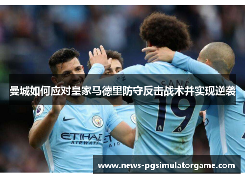 曼城如何应对皇家马德里防守反击战术并实现逆袭