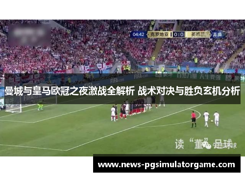 曼城与皇马欧冠之夜激战全解析 战术对决与胜负玄机分析