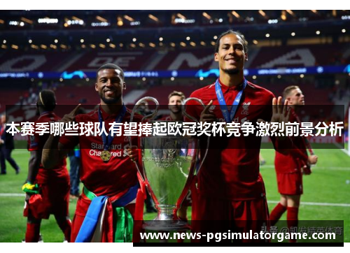 本赛季哪些球队有望捧起欧冠奖杯竞争激烈前景分析