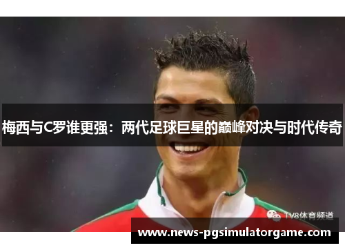梅西与C罗谁更强：两代足球巨星的巅峰对决与时代传奇