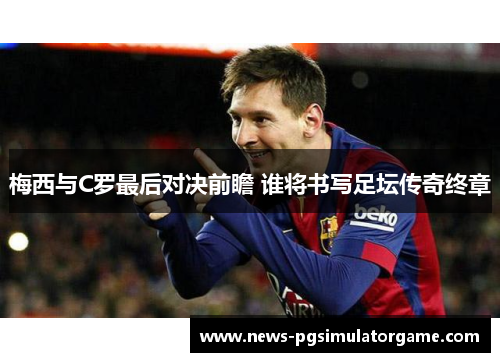 梅西与C罗最后对决前瞻 谁将书写足坛传奇终章