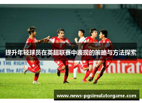 提升年轻球员在英超联赛中表现的策略与方法探索