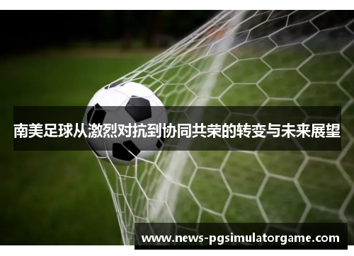 南美足球从激烈对抗到协同共荣的转变与未来展望
