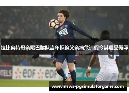 拉比奥特母亲曝巴黎队当年拒绝父亲病危请假令其遭受侮辱