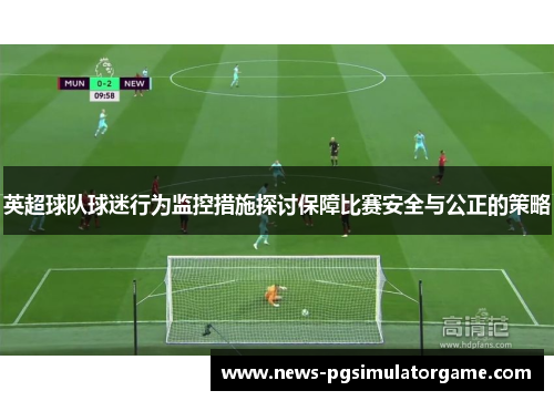 英超球队球迷行为监控措施探讨保障比赛安全与公正的策略