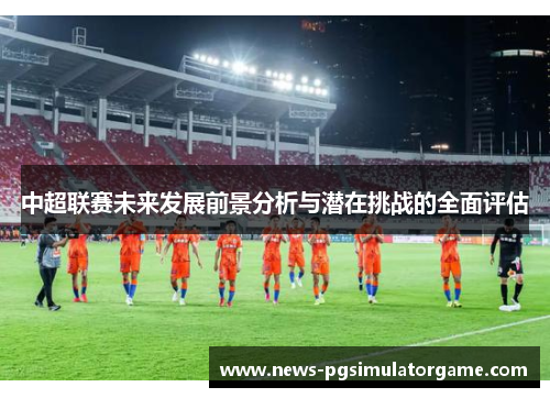 中超联赛未来发展前景分析与潜在挑战的全面评估