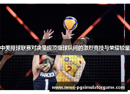 中美排球联赛对决呈现顶级球队间的激烈竞技与荣耀较量