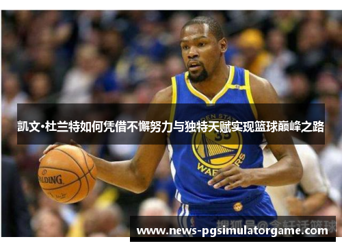 凯文·杜兰特如何凭借不懈努力与独特天赋实现篮球巅峰之路
