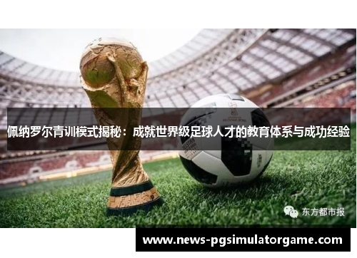 佩纳罗尔青训模式揭秘：成就世界级足球人才的教育体系与成功经验