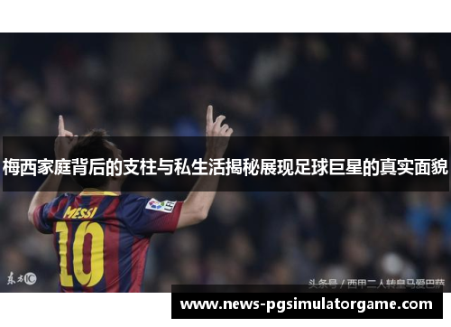 梅西家庭背后的支柱与私生活揭秘展现足球巨星的真实面貌
