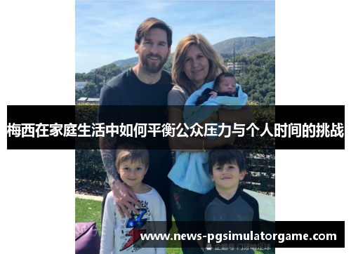 梅西在家庭生活中如何平衡公众压力与个人时间的挑战