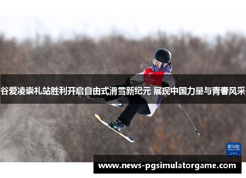 谷爱凌崇礼站胜利开启自由式滑雪新纪元 展现中国力量与青春风采