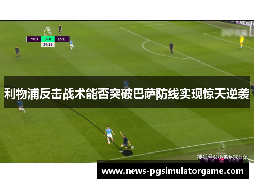 利物浦反击战术能否突破巴萨防线实现惊天逆袭