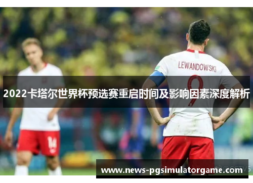 2022卡塔尔世界杯预选赛重启时间及影响因素深度解析