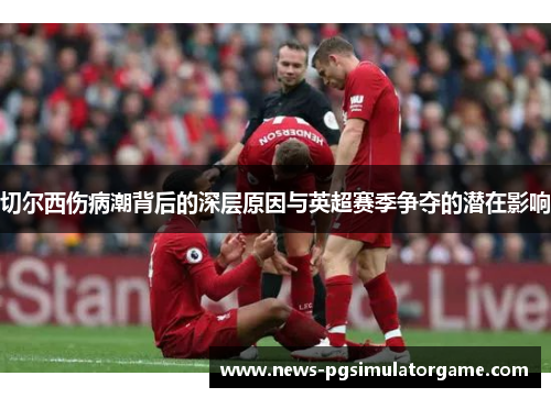 切尔西伤病潮背后的深层原因与英超赛季争夺的潜在影响