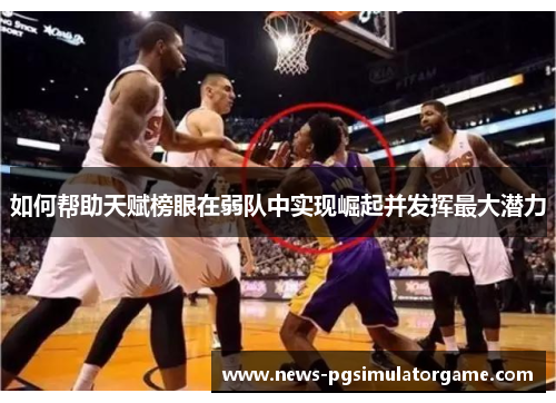如何帮助天赋榜眼在弱队中实现崛起并发挥最大潜力