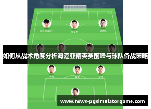 如何从战术角度分析海港亚精英赛前瞻与球队备战策略