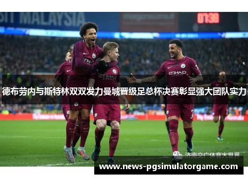 德布劳内与斯特林双双发力曼城晋级足总杯决赛彰显强大团队实力