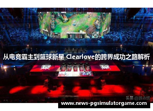 从电竞霸主到篮球新星 Clearlove的跨界成功之路解析