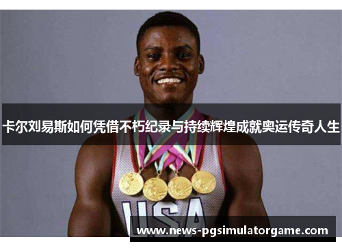 卡尔刘易斯如何凭借不朽纪录与持续辉煌成就奥运传奇人生