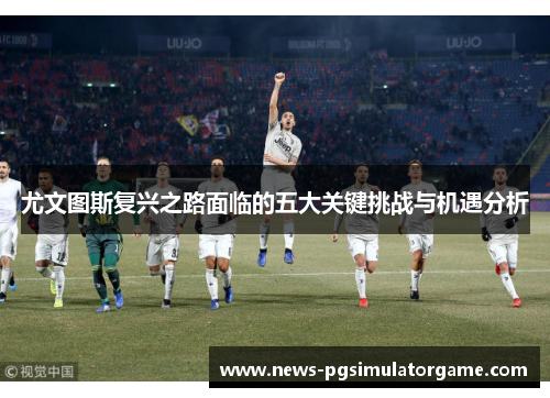 尤文图斯复兴之路面临的五大关键挑战与机遇分析