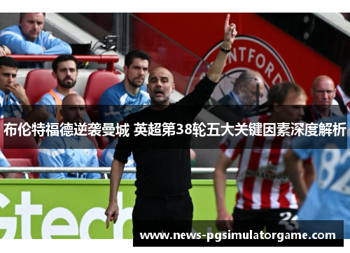 布伦特福德逆袭曼城 英超第38轮五大关键因素深度解析