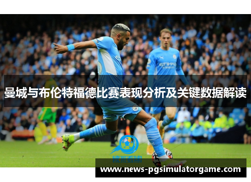 曼城与布伦特福德比赛表现分析及关键数据解读
