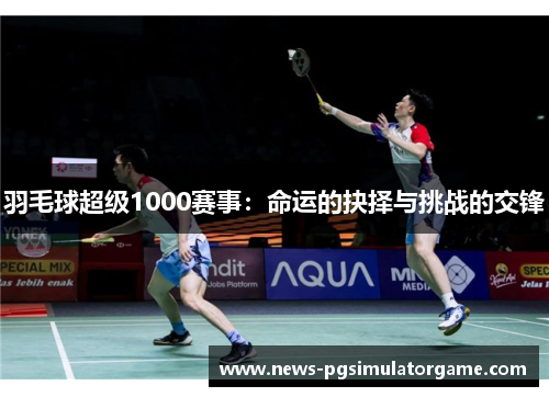 羽毛球超级1000赛事：命运的抉择与挑战的交锋