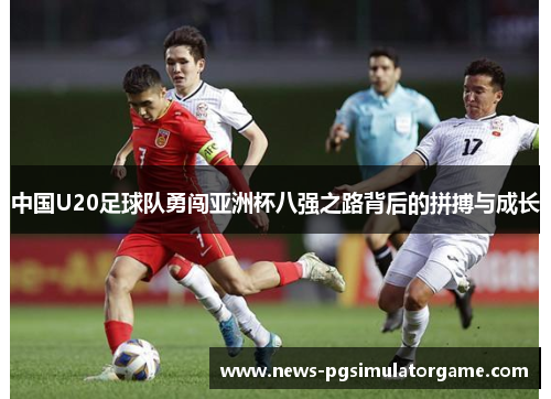 中国U20足球队勇闯亚洲杯八强之路背后的拼搏与成长