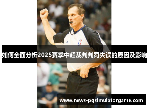 如何全面分析2025赛季中超裁判判罚失误的原因及影响