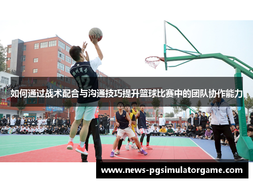 如何通过战术配合与沟通技巧提升篮球比赛中的团队协作能力
