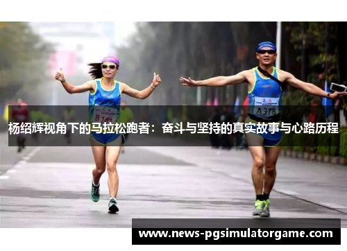 杨绍辉视角下的马拉松跑者：奋斗与坚持的真实故事与心路历程