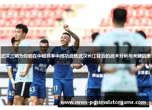 武汉三镇为何能在中超赛季中成功战胜武汉长江背后的战术分析与关键因素
