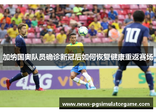 加纳国奥队员确诊新冠后如何恢复健康重返赛场