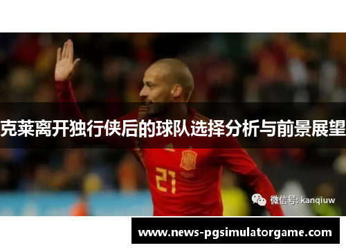 克莱离开独行侠后的球队选择分析与前景展望