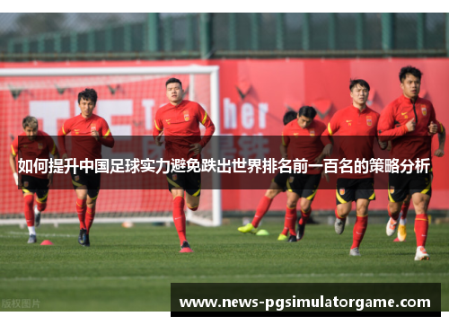 如何提升中国足球实力避免跌出世界排名前一百名的策略分析