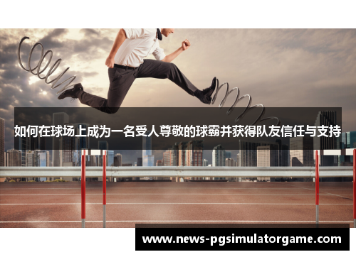如何在球场上成为一名受人尊敬的球霸并获得队友信任与支持