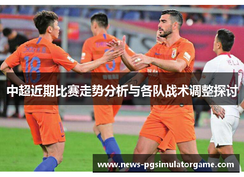 中超近期比赛走势分析与各队战术调整探讨