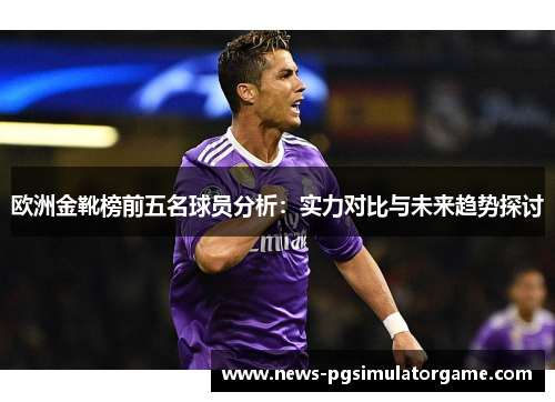 欧洲金靴榜前五名球员分析：实力对比与未来趋势探讨