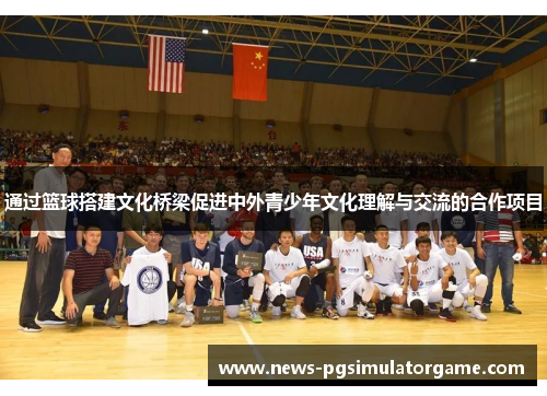 通过篮球搭建文化桥梁促进中外青少年文化理解与交流的合作项目