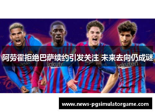 阿劳霍拒绝巴萨续约引发关注 未来去向仍成谜