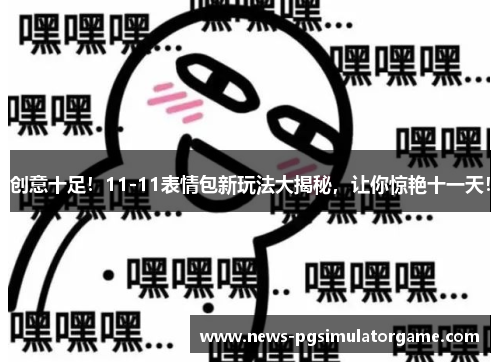 创意十足！11-11表情包新玩法大揭秘，让你惊艳十一天！
